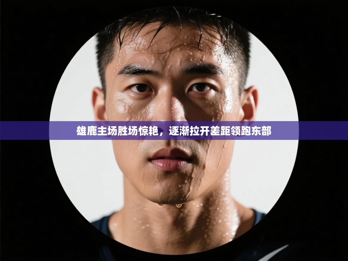 雄鹿主场胜场惊艳，逐渐拉开差距领跑东部  第1张