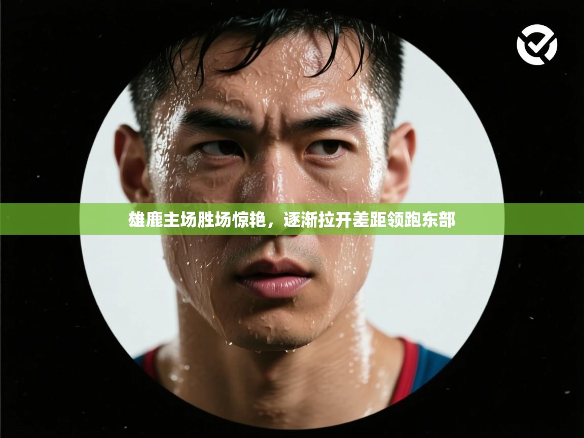 雄鹿主场胜场惊艳，逐渐拉开差距领跑东部  第2张