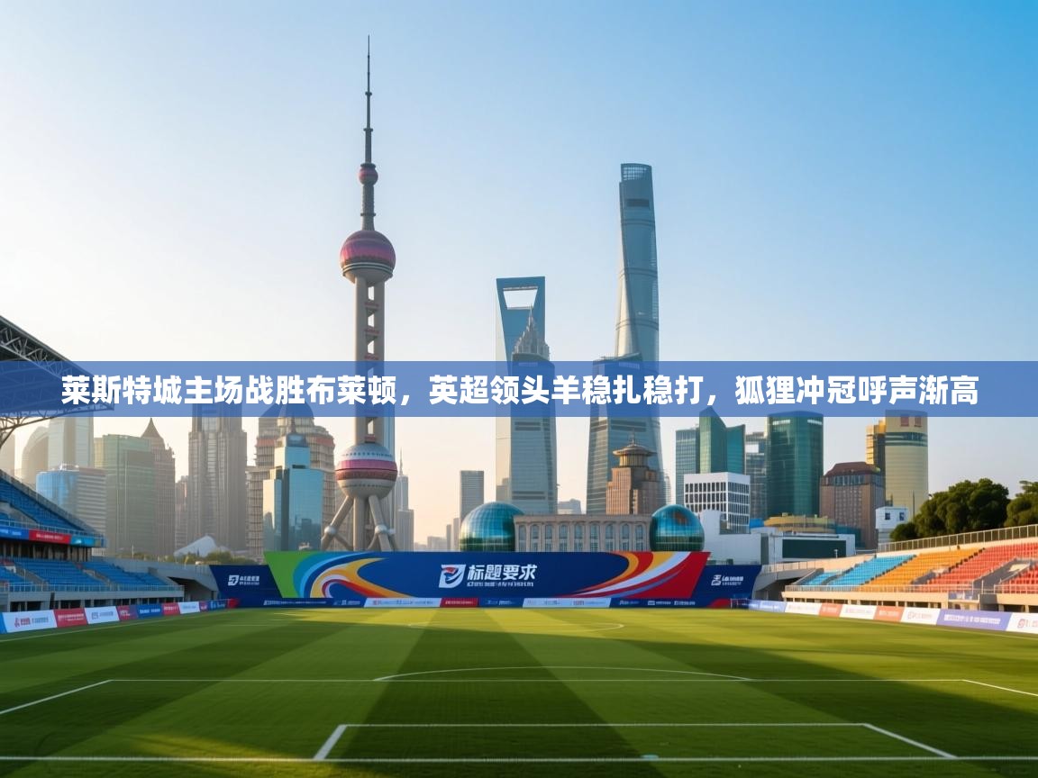 莱斯特城主场战胜布莱顿,英超领头羊稳扎稳打,狐狸冲冠呼声渐高 第1张