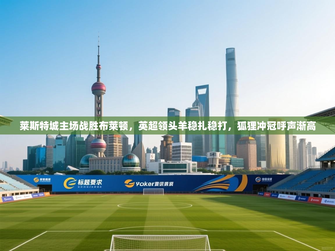 莱斯特城主场战胜布莱顿,英超领头羊稳扎稳打,狐狸冲冠呼声渐高 第2张