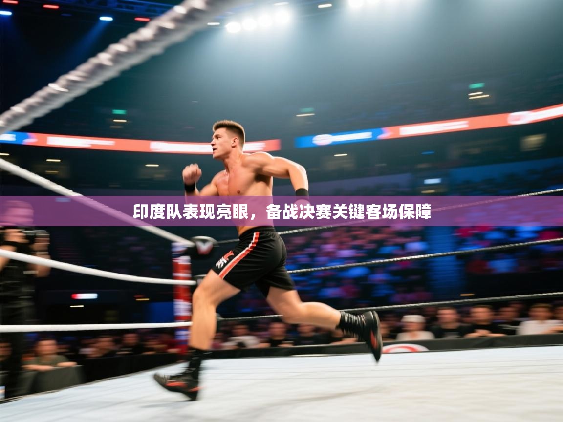 印度队表现亮眼，备战决赛关键客场保障  第1张