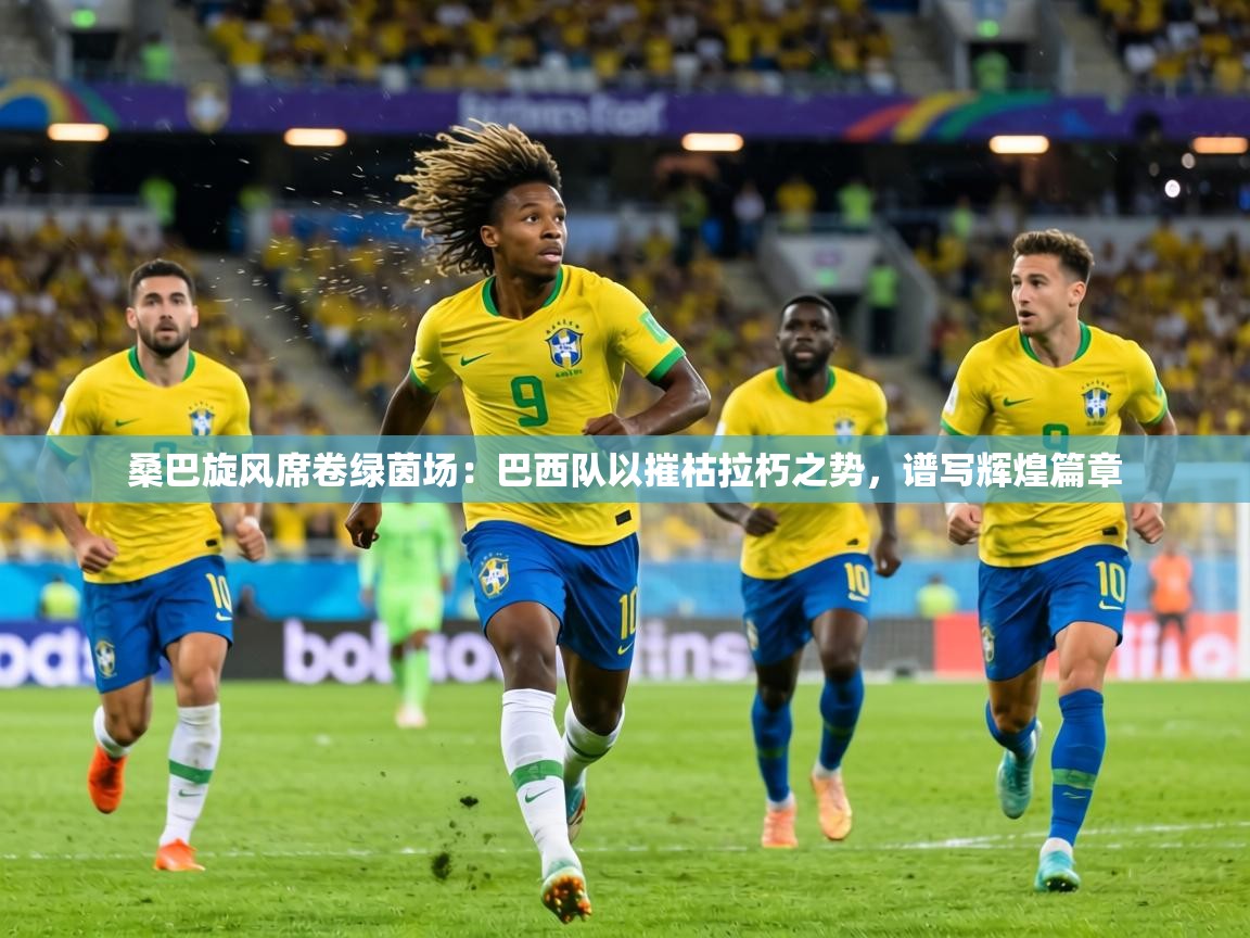 桑巴旋风席卷绿茵场：巴西队以摧枯拉朽之势，谱写辉煌篇章  第2张