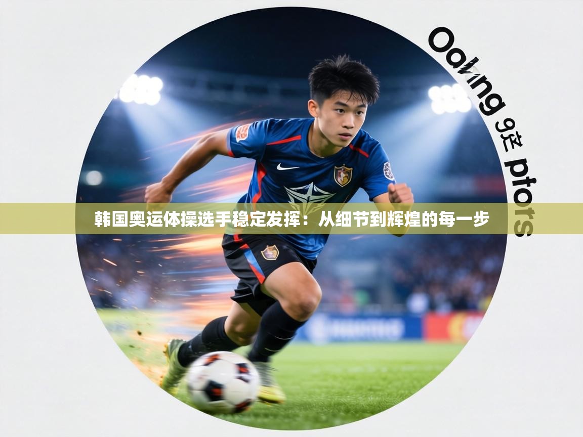 韩国奥运体操选手稳定发挥：从细节到辉煌的每一步  第1张